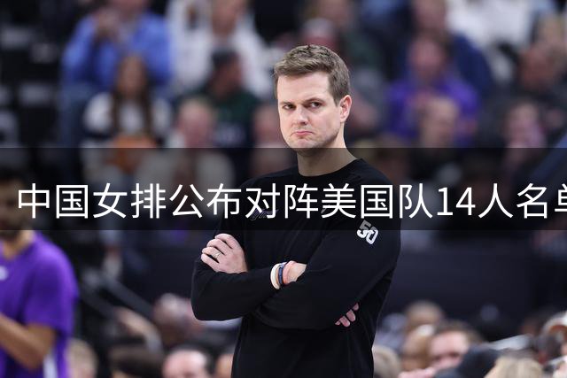 中国女排公布对阵美国队14人名单，两点引热议，张籽萱意外落选
