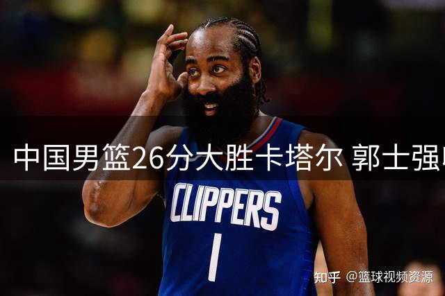 中国男篮26分大胜卡塔尔 郭士强收获三大积极信号