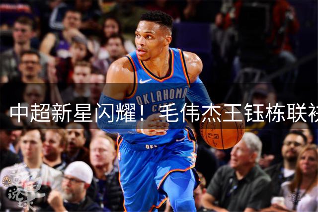 中超新星闪耀！毛伟杰王钰栋联袂破门 大连英博2-3惜败浙江