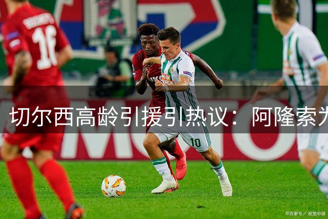 切尔西高龄引援引热议：阿隆索为何执着36岁老将？