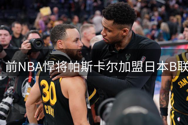 前NBA悍将帕斯卡尔加盟日本B联赛 新赛季将身披奈良战袍