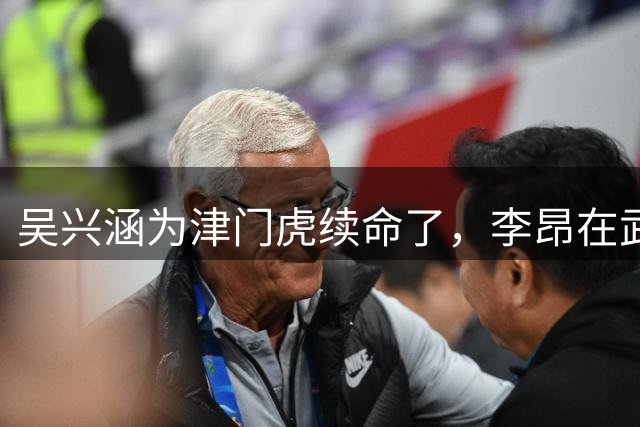 吴兴涵为津门虎续命了，李昂在武汉太香了！刘军帅那个失误太夸张了