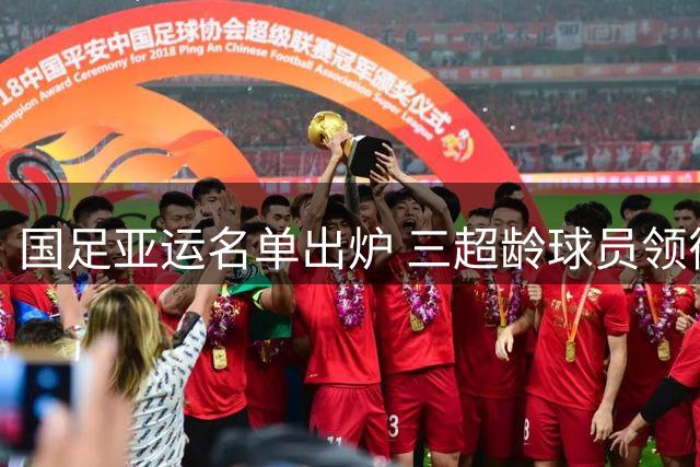 国足亚运名单出炉 三超龄球员领衔出战