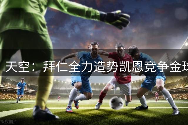 天空：拜仁全力造势凯恩竞争金球奖，打造金球奖得主孕育平台