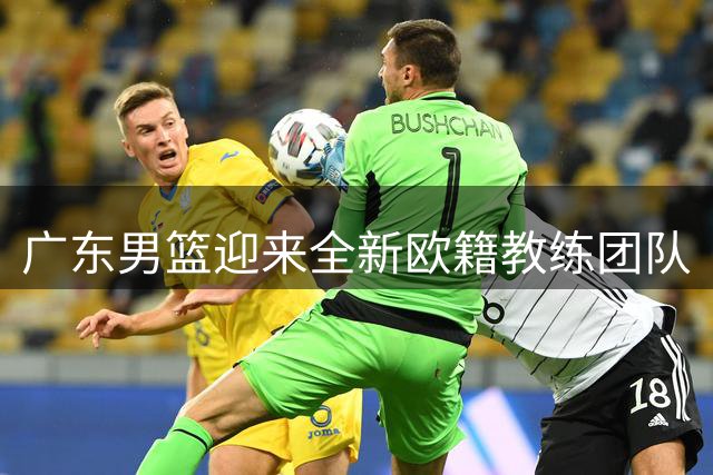 广东男篮迎来全新欧籍教练团队