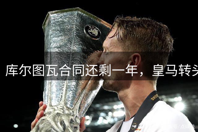 库尔图瓦合同还剩一年，皇马转头盯上本菲卡24岁门神