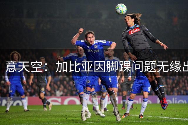 意天空：加比亚因脚踝问题无缘出战曼联，莫德里奇将担任队长