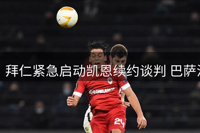 拜仁紧急启动凯恩续约谈判 巴萨沙特虎视眈眈争抢三狮神锋
