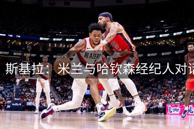 斯基拉：米兰与哈钦森经纪人对话，目前仍在考虑尚未报价