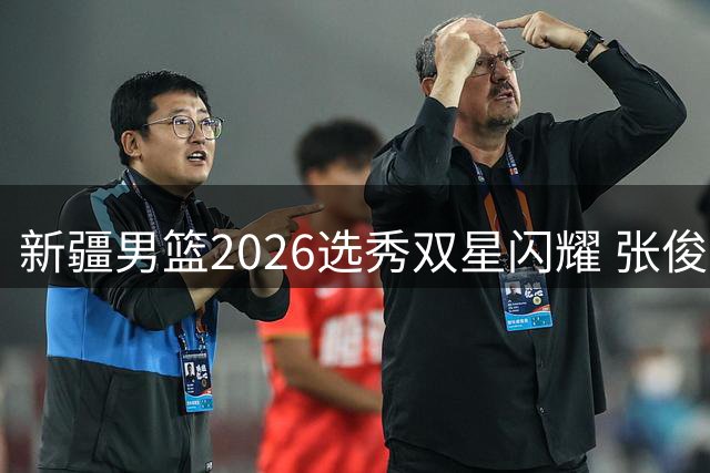 新疆男篮2026选秀双星闪耀 张俊生王一为加盟助力新赛季
