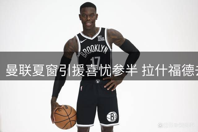 曼联夏窗引援喜忧参半 拉什福德去留仍存变数