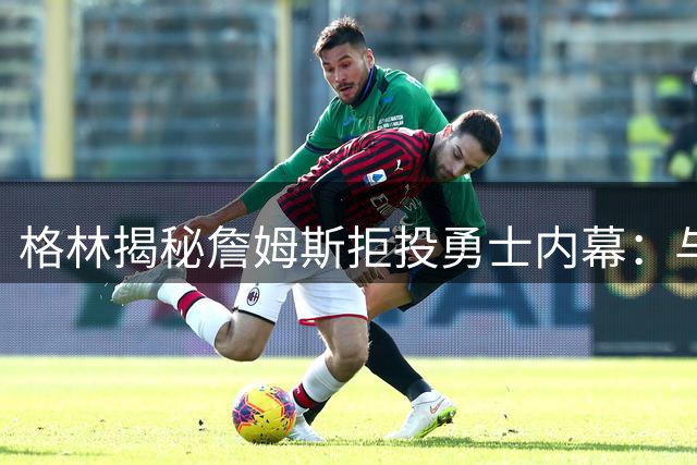 格林揭秘詹姆斯拒投勇士内幕：与库里联手舆论压力成关键阻碍