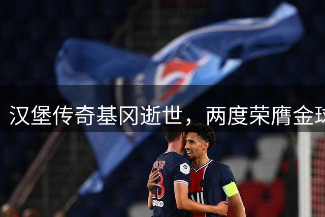 汉堡传奇基冈逝世，两度荣膺金球奖的天才球员落幕