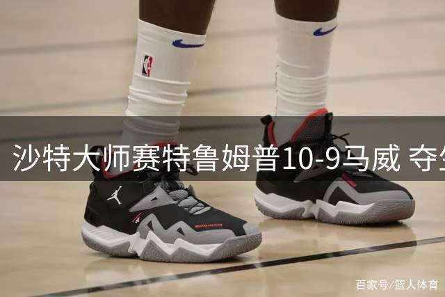 沙特大师赛特鲁姆普10-9马威 夺生涯排名赛第29冠