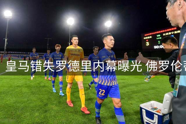 皇马错失罗德里内幕曝光 佛罗伦蒂诺决策引巨大争议