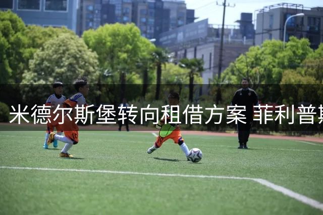 米德尔斯堡转向租借方案 菲利普斯转会临门遇阻