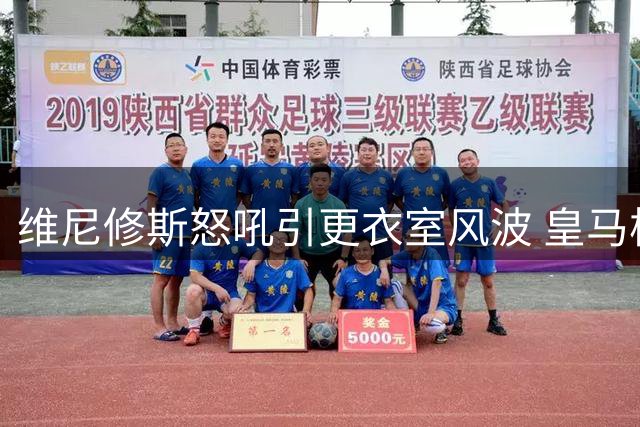 维尼修斯怒吼引更衣室风波 皇马核心之争暗流涌动