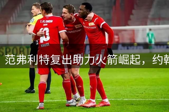 范弗利特复出助力火箭崛起，约翰逊预言西部格局将生变