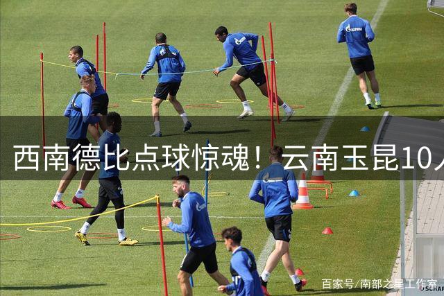 西南德比点球惊魂！云南玉昆10人鏖战逆转成都蓉城晋级