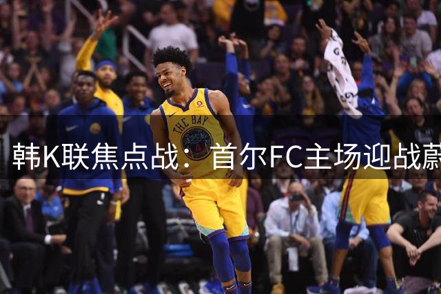 韩K联焦点战：首尔FC主场迎战蔚山现代，争冠悬念再起