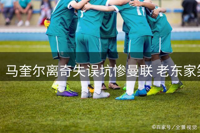马奎尔离奇失误坑惨曼联 老东家笑纳52年首胜大礼