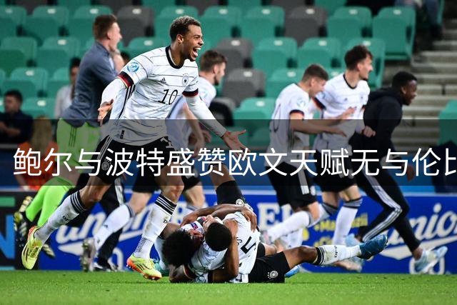 鲍尔与波特盛赞欧文天赋无与伦比