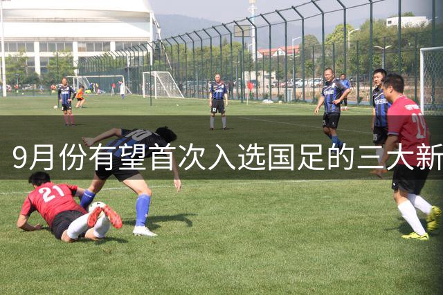 9月份有望首次入选国足的三大新星！布尼亚明领衔，武磊接班人被低估